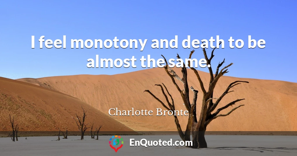 I feel monotony and death to be almost the same.