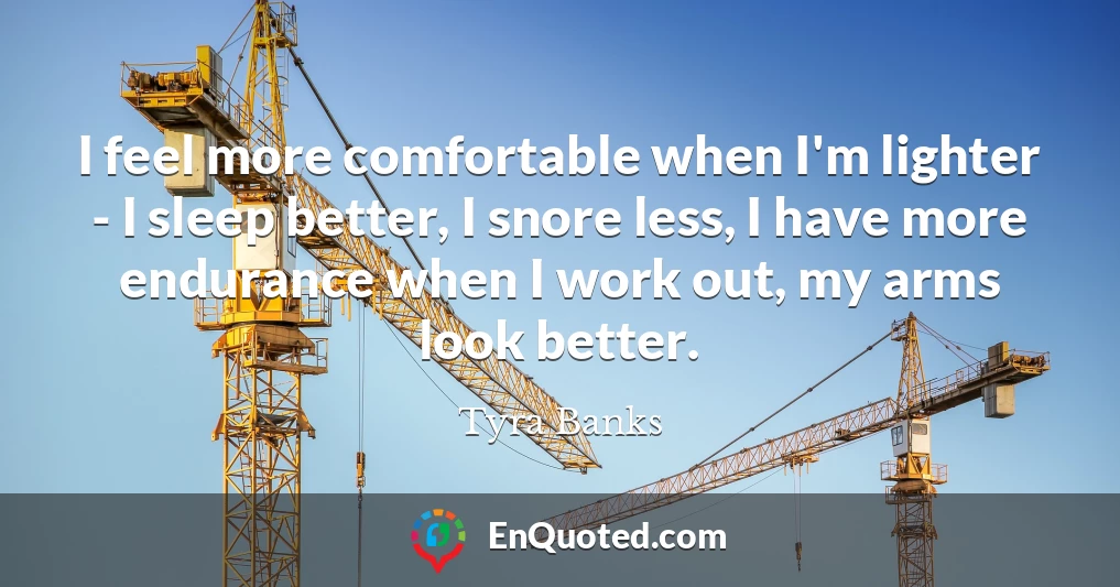 I feel more comfortable when I'm lighter - I sleep better, I snore less, I have more endurance when I work out, my arms look better.