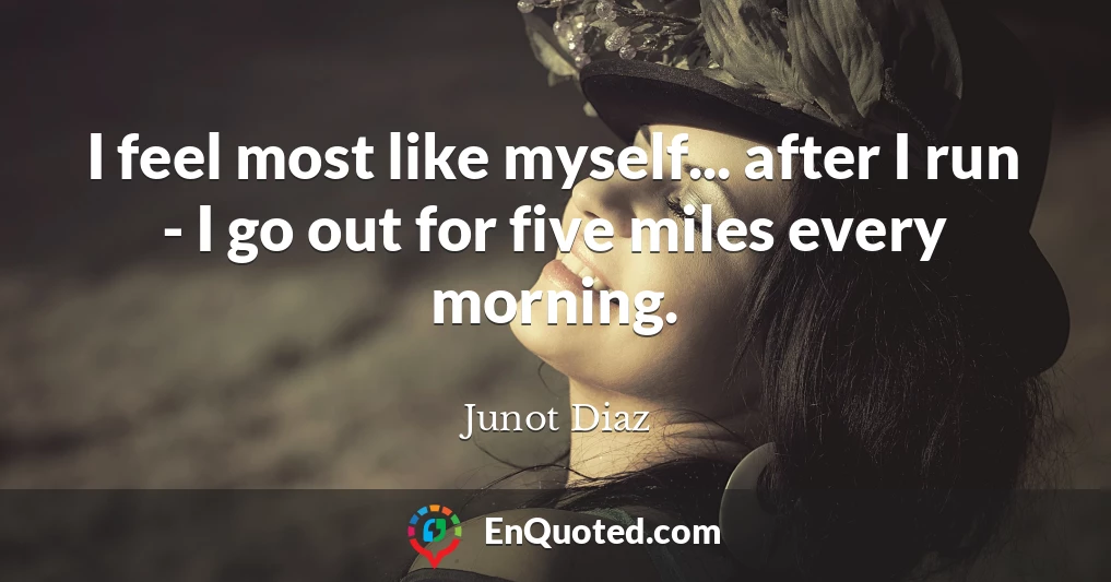 I feel most like myself... after I run - I go out for five miles every morning.