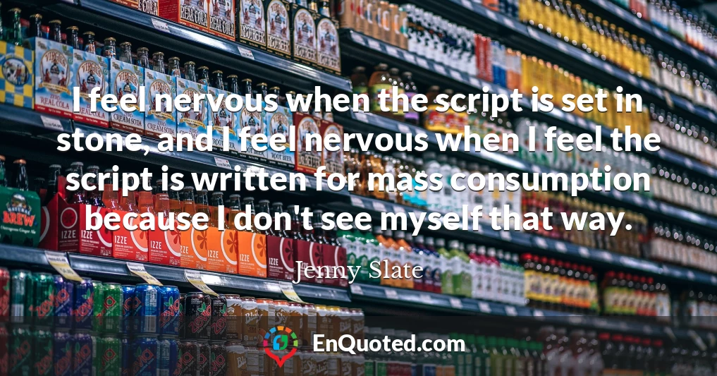 I feel nervous when the script is set in stone, and I feel nervous when I feel the script is written for mass consumption because I don't see myself that way.