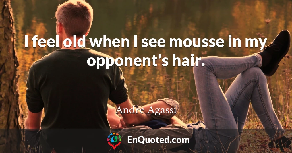 I feel old when I see mousse in my opponent's hair.