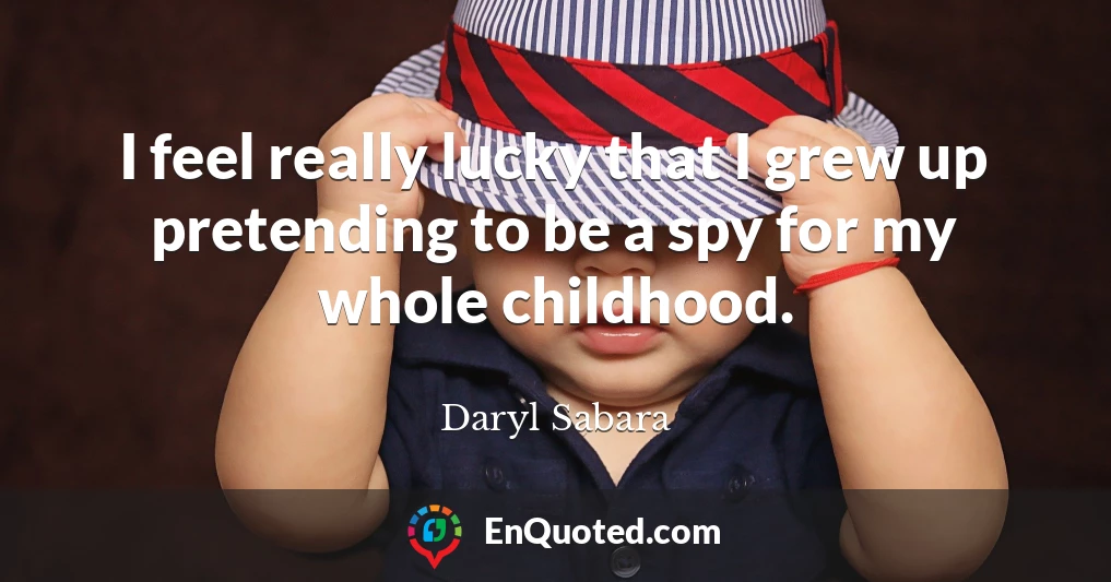 I feel really lucky that I grew up pretending to be a spy for my whole childhood.