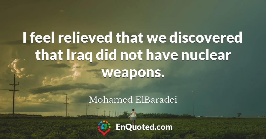 I feel relieved that we discovered that Iraq did not have nuclear weapons.