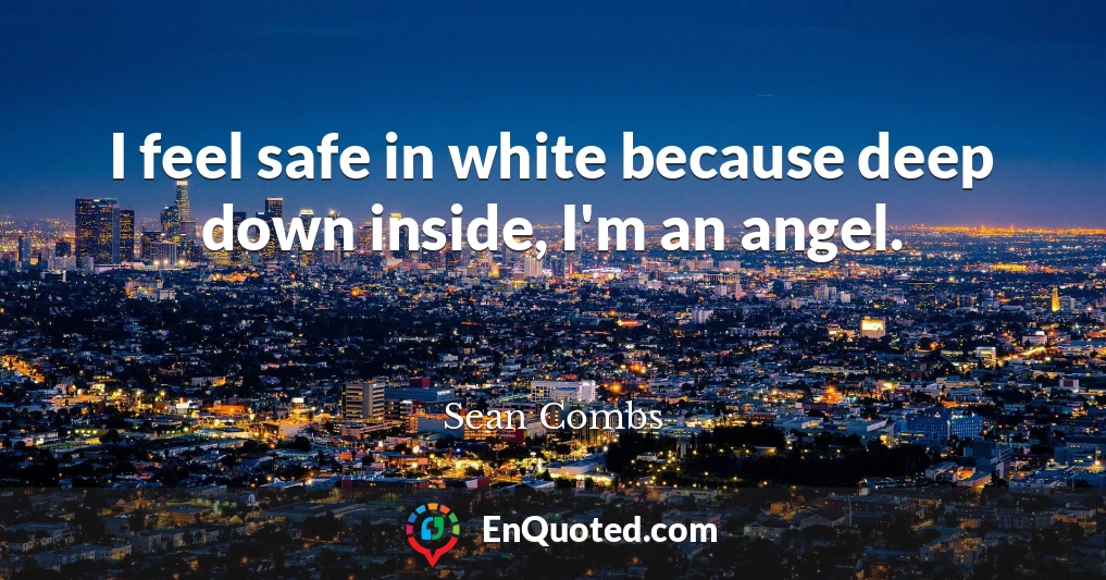 I feel safe in white because deep down inside, I'm an angel.