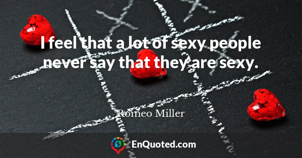 I feel that a lot of sexy people never say that they are sexy.