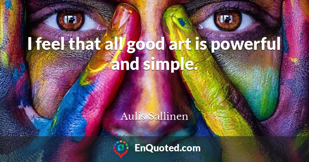 I feel that all good art is powerful and simple.
