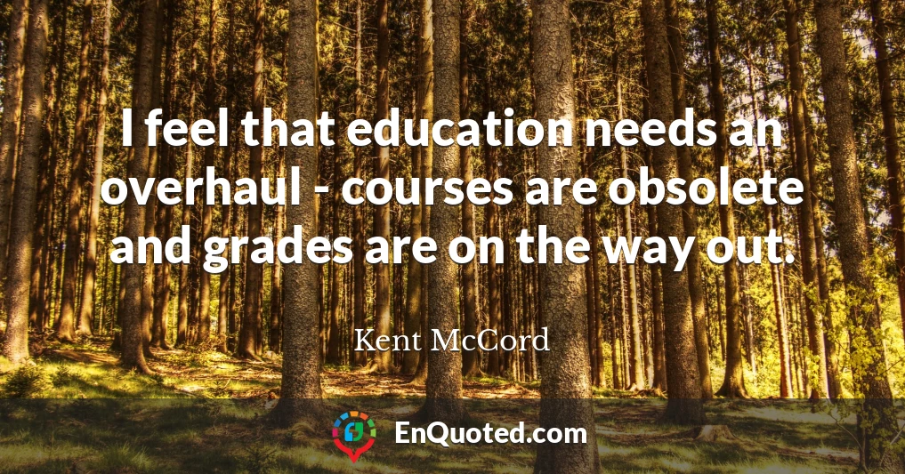 I feel that education needs an overhaul - courses are obsolete and grades are on the way out.