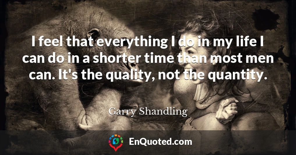 I feel that everything I do in my life I can do in a shorter time than most men can. It's the quality, not the quantity.