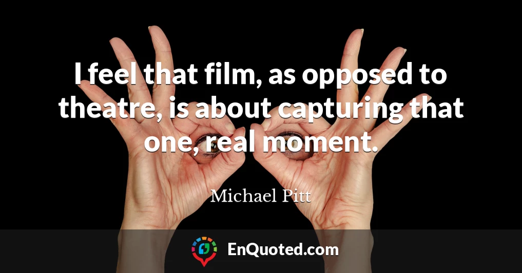 I feel that film, as opposed to theatre, is about capturing that one, real moment.