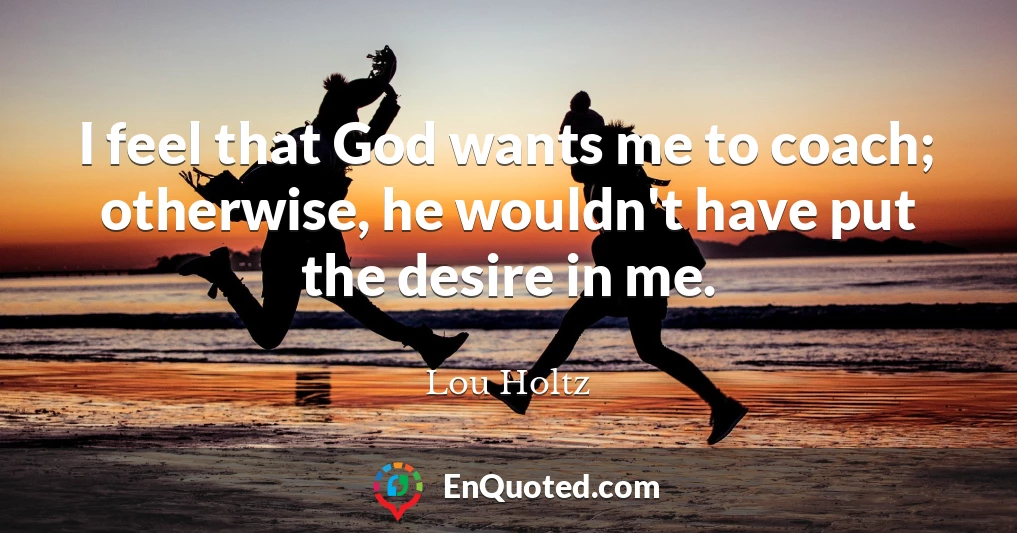 I feel that God wants me to coach; otherwise, he wouldn't have put the desire in me.