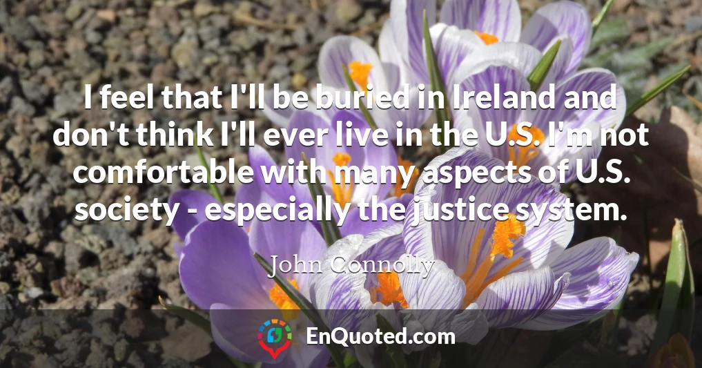 I feel that I'll be buried in Ireland and don't think I'll ever live in the U.S. I'm not comfortable with many aspects of U.S. society - especially the justice system.