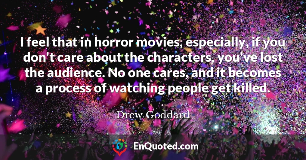 I feel that in horror movies, especially, if you don't care about the characters, you've lost the audience. No one cares, and it becomes a process of watching people get killed.