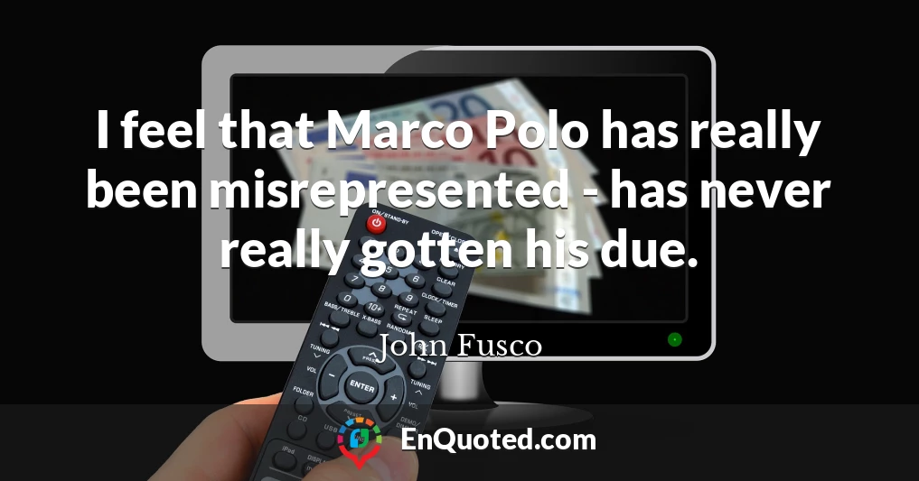 I feel that Marco Polo has really been misrepresented - has never really gotten his due.