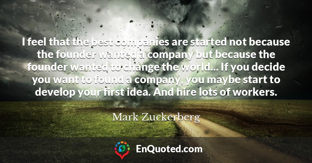 I feel that the best companies are started not because the founder wanted a company but because the founder wanted to change the world... If you decide you want to found a company, you maybe start to develop your first idea. And hire lots of workers.