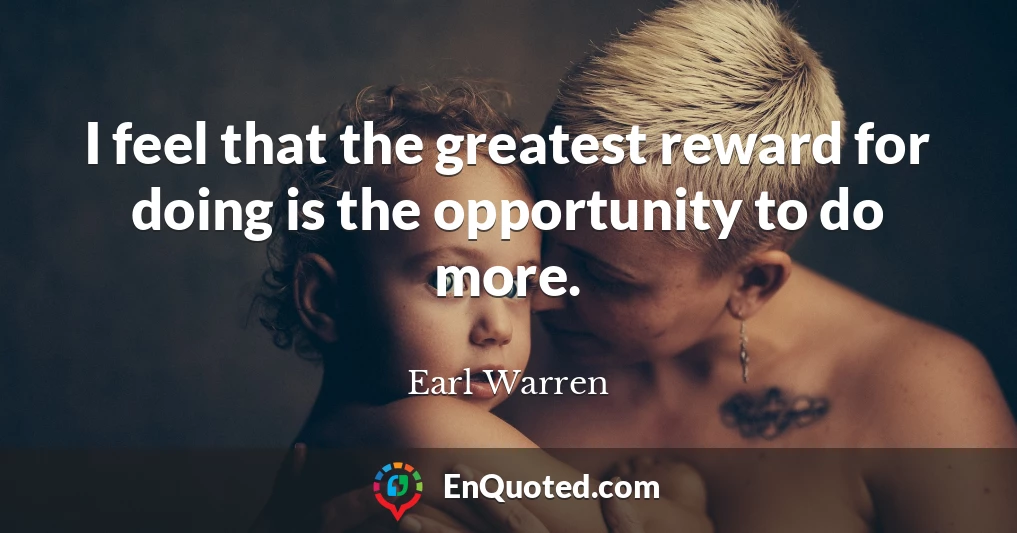 I feel that the greatest reward for doing is the opportunity to do more.