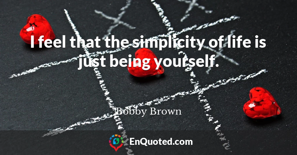 I feel that the simplicity of life is just being yourself.
