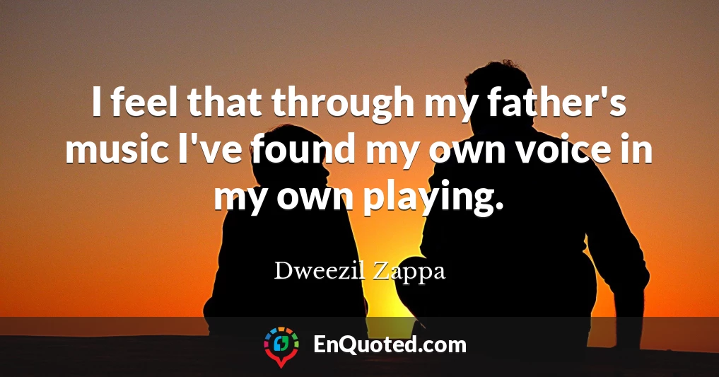 I feel that through my father's music I've found my own voice in my own playing.