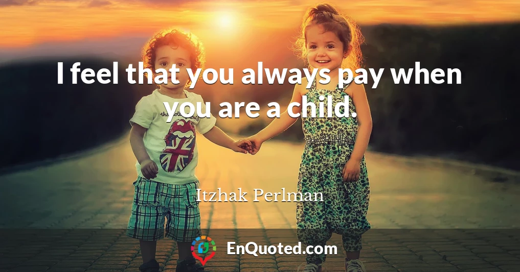I feel that you always pay when you are a child.