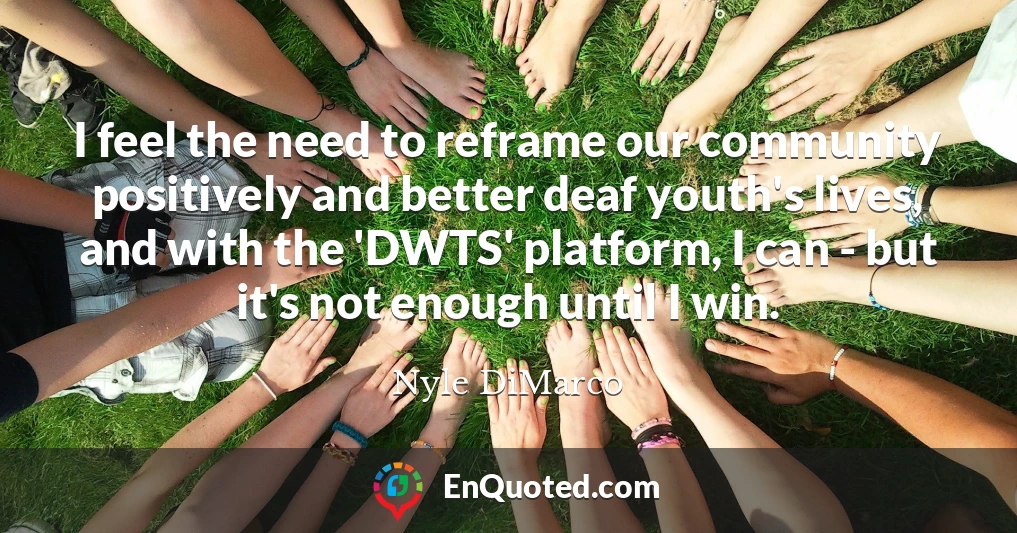I feel the need to reframe our community positively and better deaf youth's lives, and with the 'DWTS' platform, I can - but it's not enough until I win.