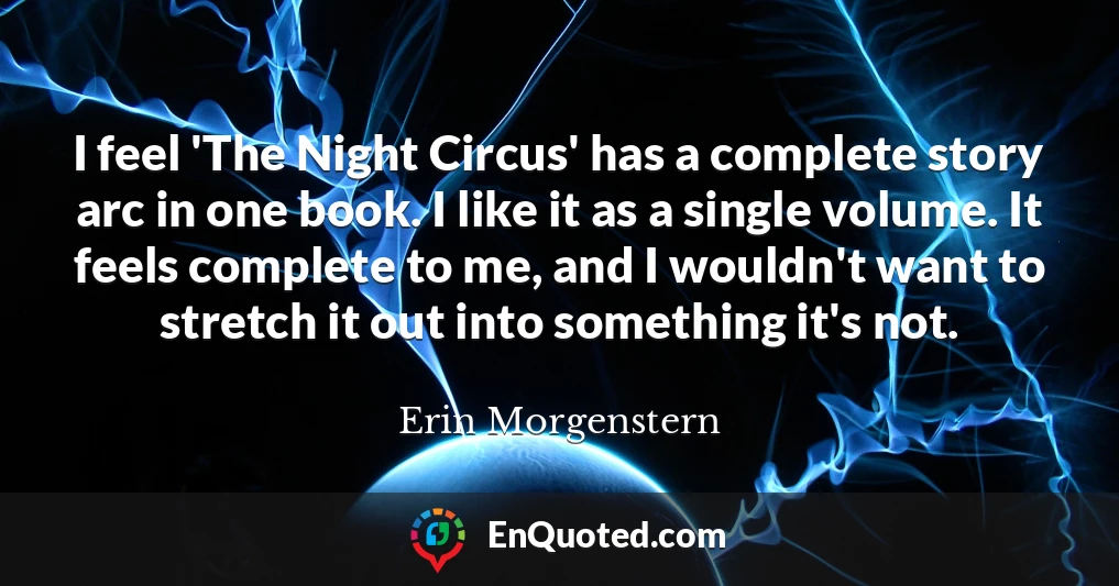 I feel 'The Night Circus' has a complete story arc in one book. I like it as a single volume. It feels complete to me, and I wouldn't want to stretch it out into something it's not.