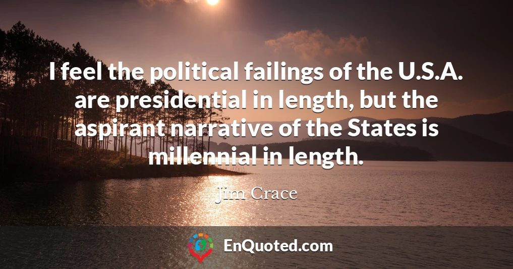 I feel the political failings of the U.S.A. are presidential in length, but the aspirant narrative of the States is millennial in length.