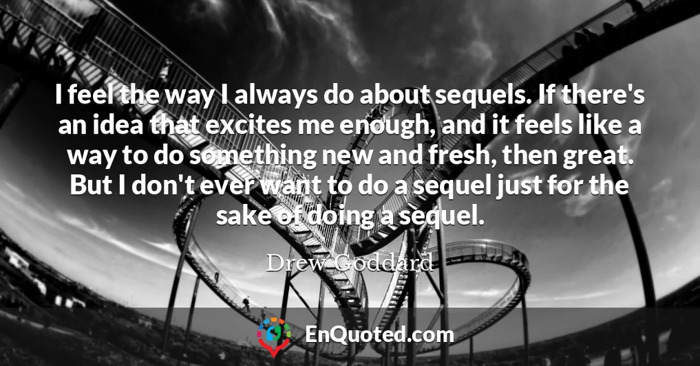 I feel the way I always do about sequels. If there's an idea that excites me enough, and it feels like a way to do something new and fresh, then great. But I don't ever want to do a sequel just for the sake of doing a sequel.