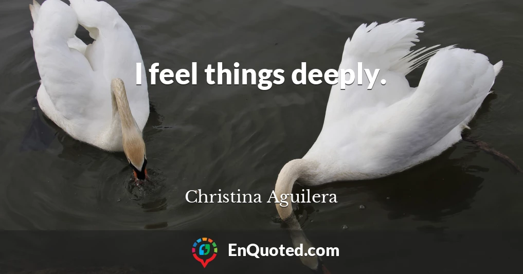 I feel things deeply.