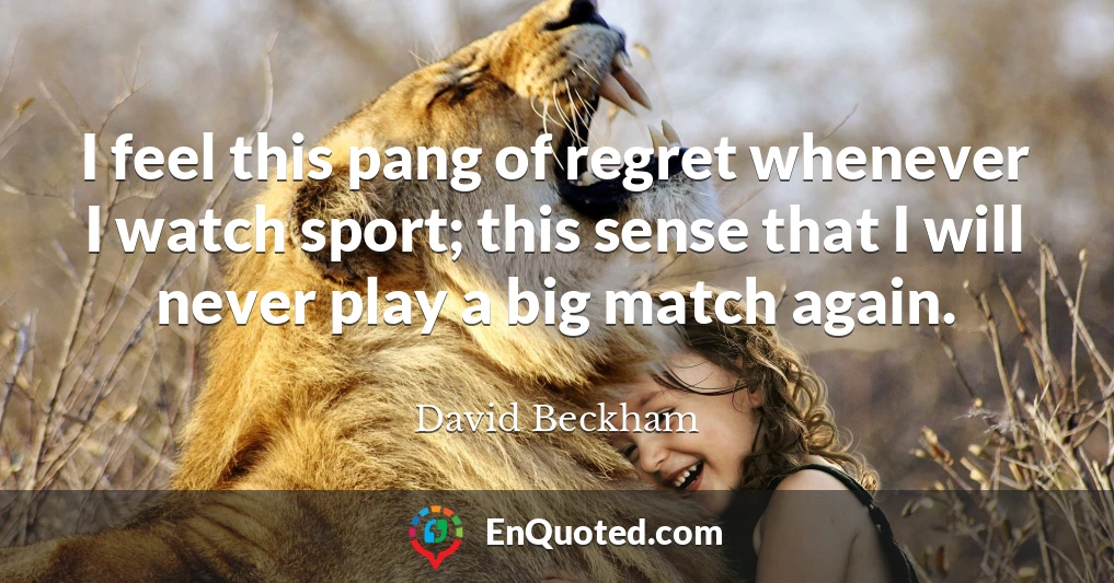 I feel this pang of regret whenever I watch sport; this sense that I will never play a big match again.