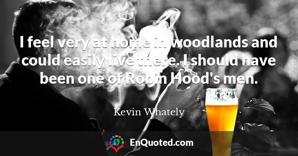 I feel very at home in woodlands and could easily live there. I should have been one of Robin Hood's men.