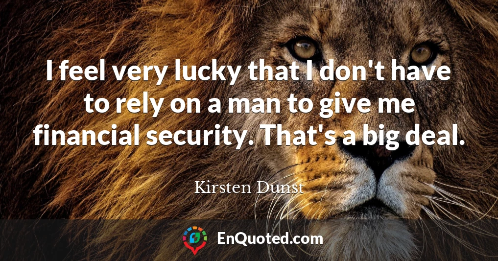 I feel very lucky that I don't have to rely on a man to give me financial security. That's a big deal.