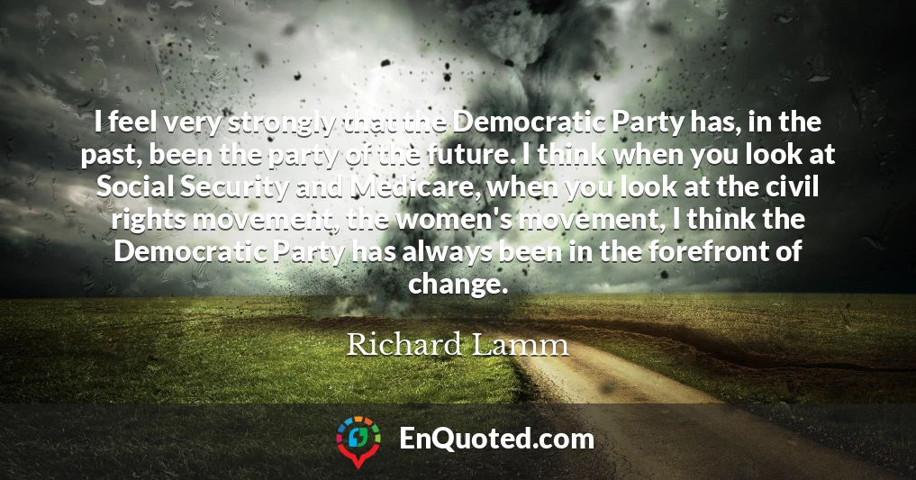 I feel very strongly that the Democratic Party has, in the past, been the party of the future. I think when you look at Social Security and Medicare, when you look at the civil rights movement, the women's movement, I think the Democratic Party has always been in the forefront of change.