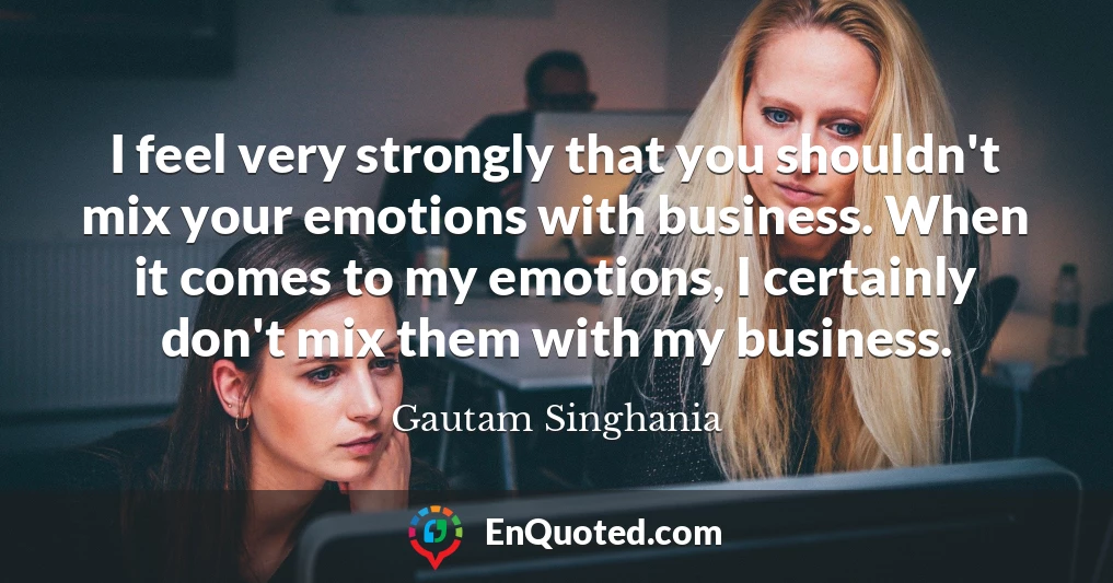 I feel very strongly that you shouldn't mix your emotions with business. When it comes to my emotions, I certainly don't mix them with my business.