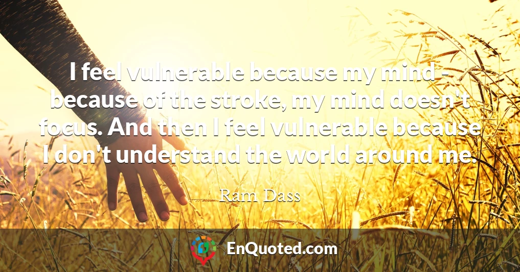 I feel vulnerable because my mind - because of the stroke, my mind doesn't focus. And then I feel vulnerable because I don't understand the world around me.