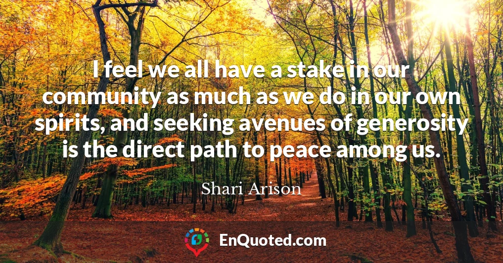 I feel we all have a stake in our community as much as we do in our own spirits, and seeking avenues of generosity is the direct path to peace among us.