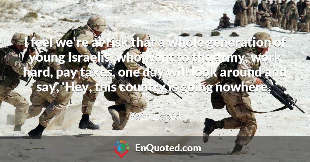 I feel we're at risk that a whole generation of young Israelis, who went to the army, work hard, pay taxes, one day will look around and say, 'Hey, this country is going nowhere.'