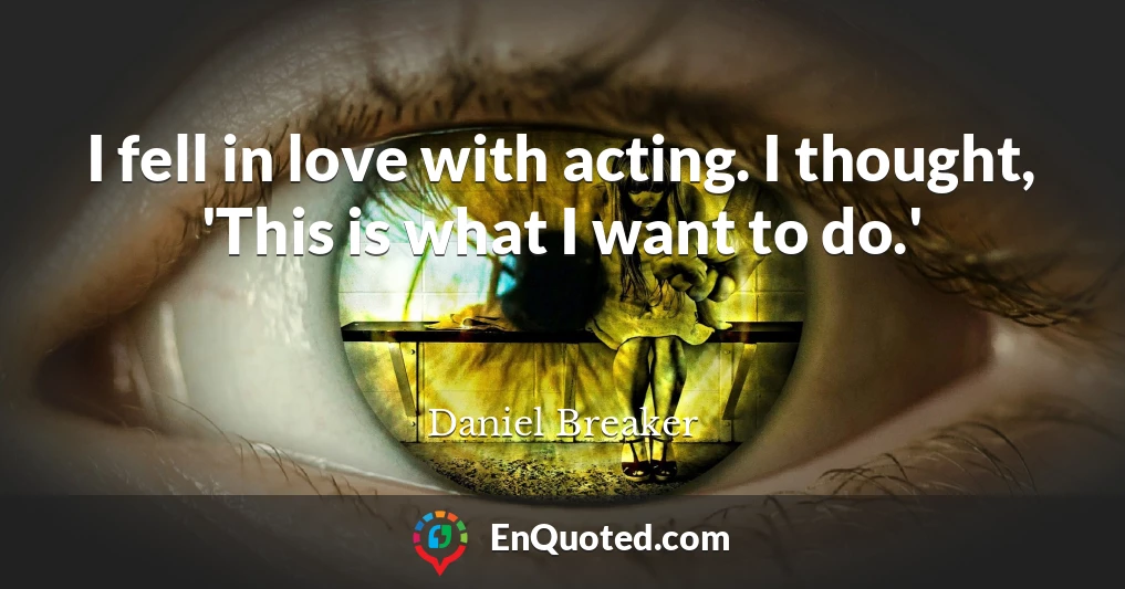 I fell in love with acting. I thought, 'This is what I want to do.'