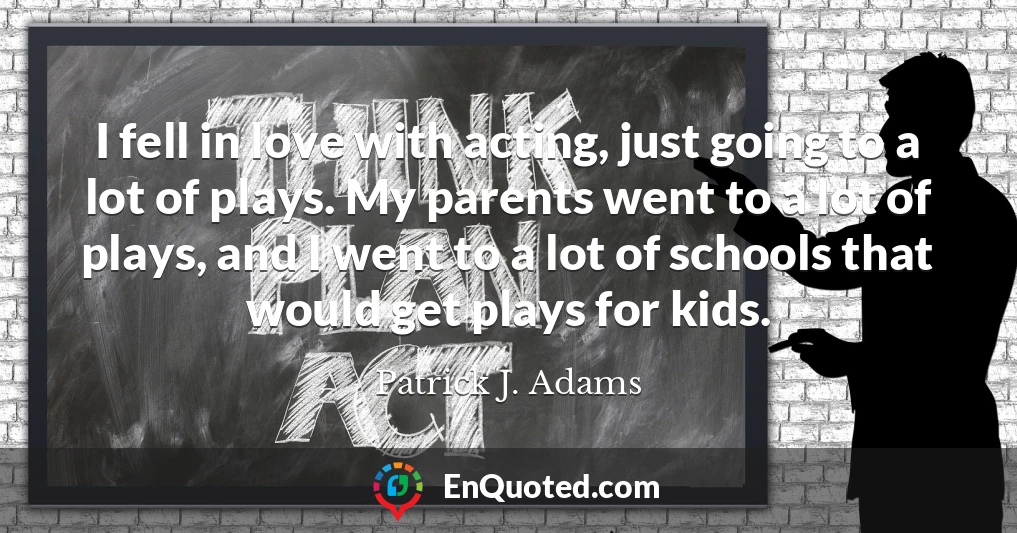 I fell in love with acting, just going to a lot of plays. My parents went to a lot of plays, and I went to a lot of schools that would get plays for kids.