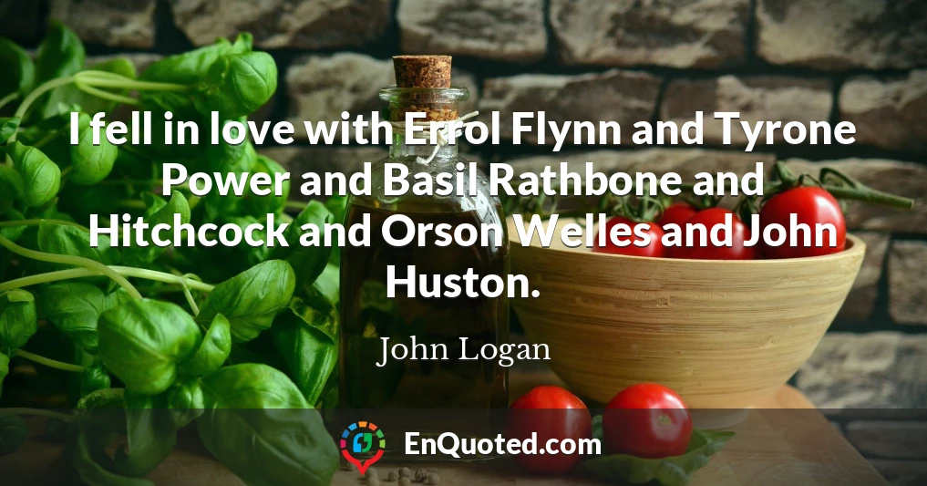 I fell in love with Errol Flynn and Tyrone Power and Basil Rathbone and Hitchcock and Orson Welles and John Huston.