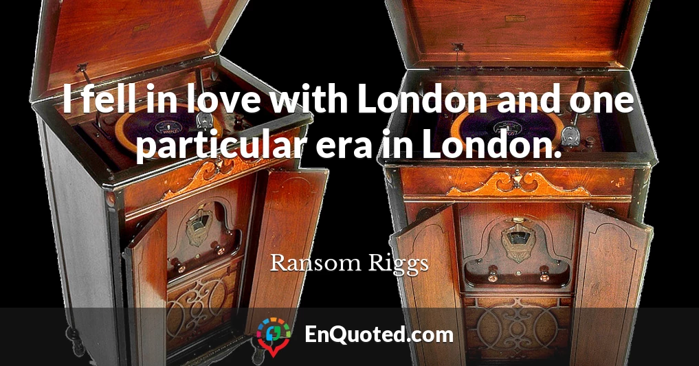 I fell in love with London and one particular era in London.