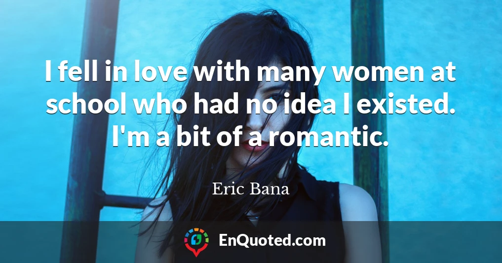 I fell in love with many women at school who had no idea I existed. I'm a bit of a romantic.