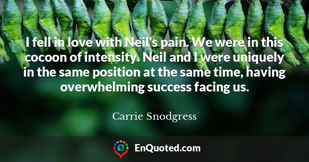 I fell in love with Neil's pain. We were in this cocoon of intensity. Neil and I were uniquely in the same position at the same time, having overwhelming success facing us.