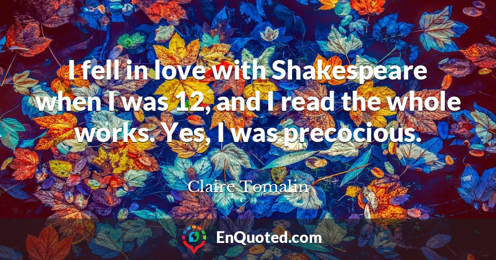 I fell in love with Shakespeare when I was 12, and I read the whole works. Yes, I was precocious.