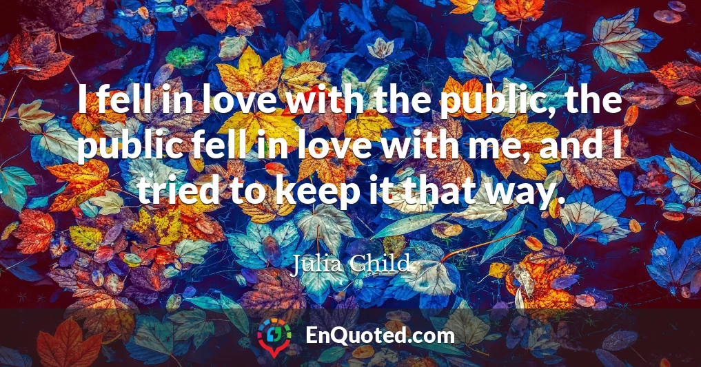 I fell in love with the public, the public fell in love with me, and I tried to keep it that way.