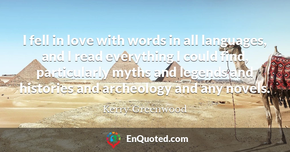 I fell in love with words in all languages, and I read everything I could find, particularly myths and legends and histories and archeology and any novels.