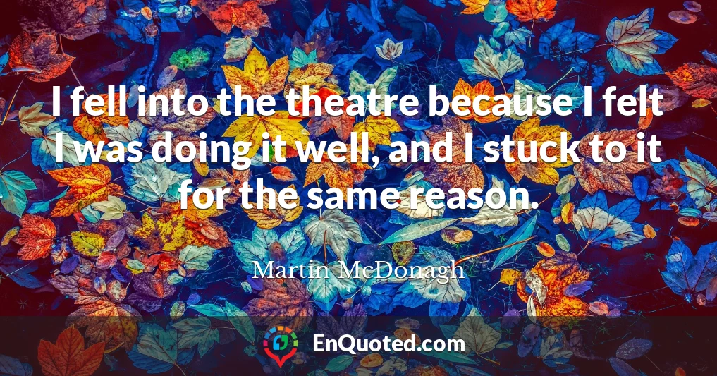 I fell into the theatre because I felt I was doing it well, and I stuck to it for the same reason.