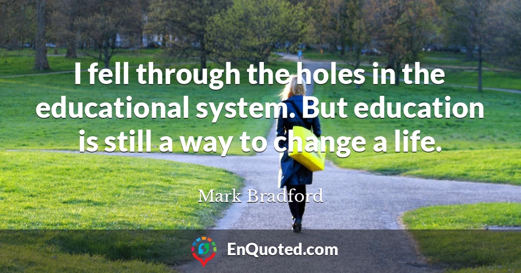 I fell through the holes in the educational system. But education is still a way to change a life.