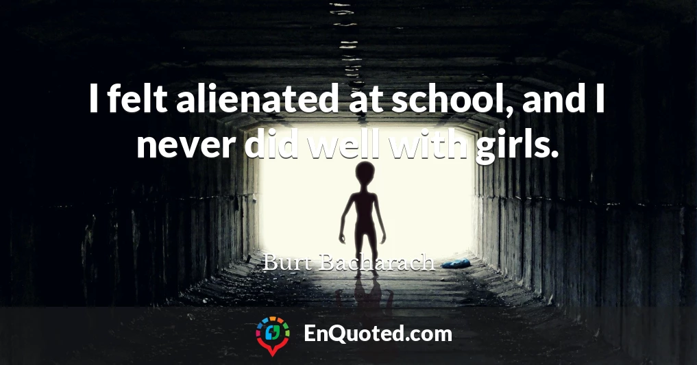 I felt alienated at school, and I never did well with girls.