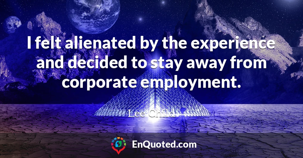 I felt alienated by the experience and decided to stay away from corporate employment.