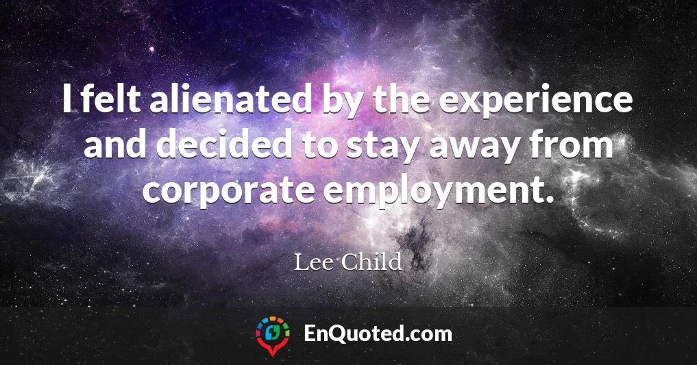 I felt alienated by the experience and decided to stay away from corporate employment.