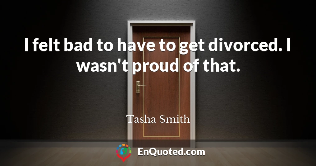I felt bad to have to get divorced. I wasn't proud of that.